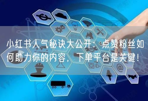 小红书人气秘诀大公开:点赞粉丝如何助力你的内容,下单平台是关键!