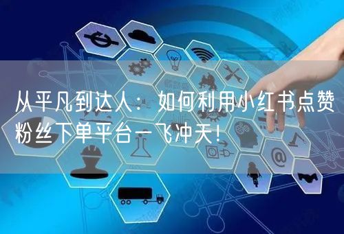 从平凡到达人:如何利用小红书点赞粉丝下单平台一飞冲天!