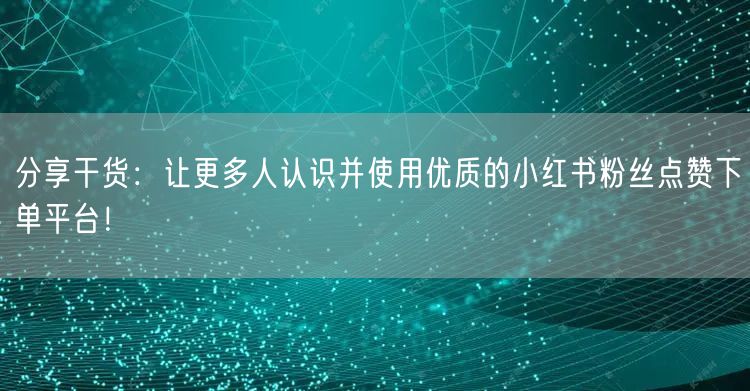 分享干货:让更多人认识并使用优质的小红书粉丝点赞下单平台!