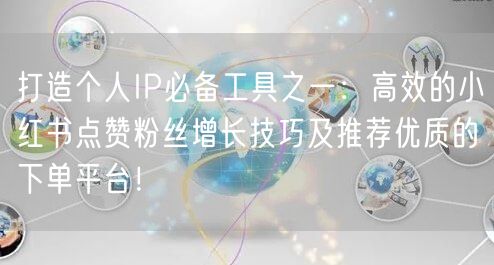 打造个人IP必备工具之一:高效的小红书点赞粉丝增长技巧及推荐优质的下单平台!