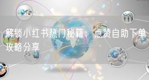 解锁小红书热门秘籍:点赞自助下单攻略分享