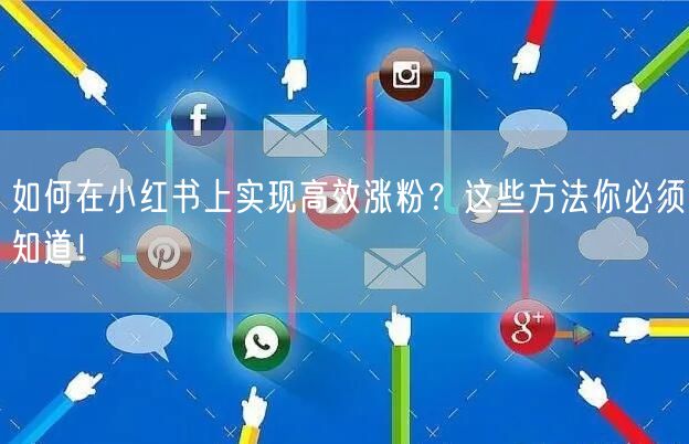 如何在小红书上实现高效涨粉？这些方法你必须知道！