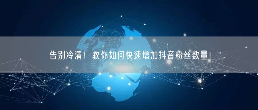 告别冷清!教你如何快速增加抖音粉丝数量!