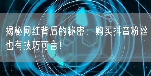 揭秘网红背后的秘密：购买抖音粉丝也有技巧可言！