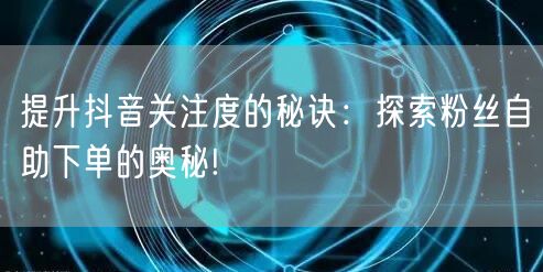提升抖音关注度的秘诀：探索粉丝自助下单的奥秘!