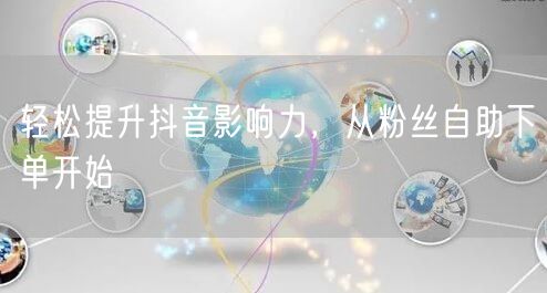 轻松提升抖音影响力，从粉丝自助下单开始