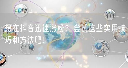 想在抖音迅速涨粉？尝试这些实用技巧和方法吧！