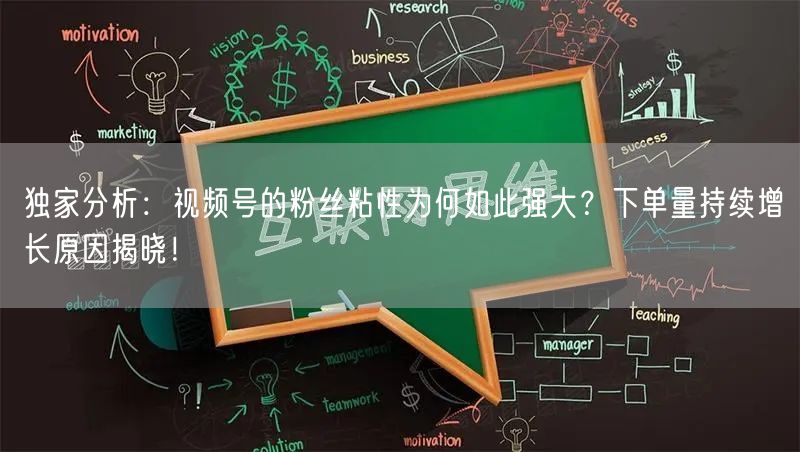 独家分析：视频号的粉丝粘性为何如此强大？下单量持续增长原因揭晓！