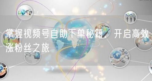 掌握视频号自助下单秘籍，开启高效涨粉丝之旅