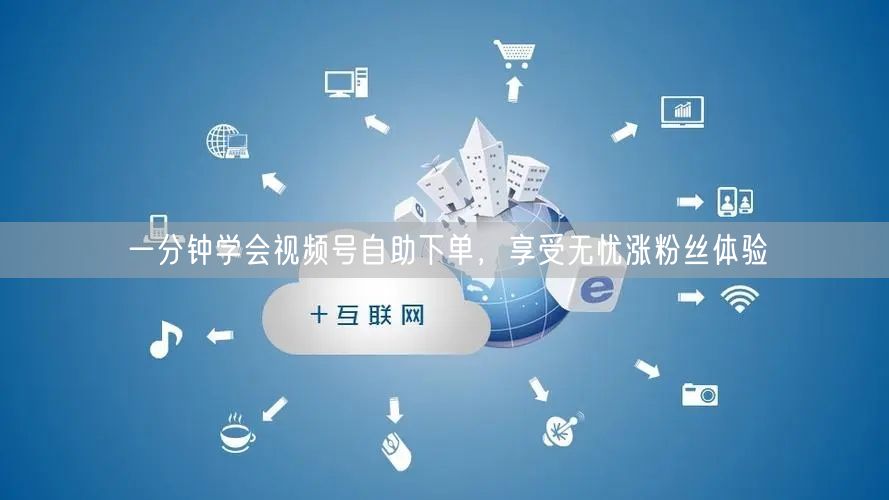 一分钟学会视频号自助下单，享受无忧涨粉丝体验