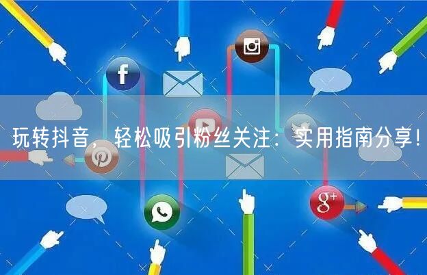 玩转抖音,轻松吸引粉丝关注:实用指南分享!