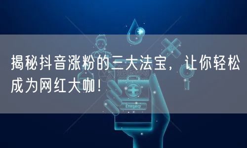 揭秘抖音涨粉的三大法宝,让你轻松成为网红大咖!
