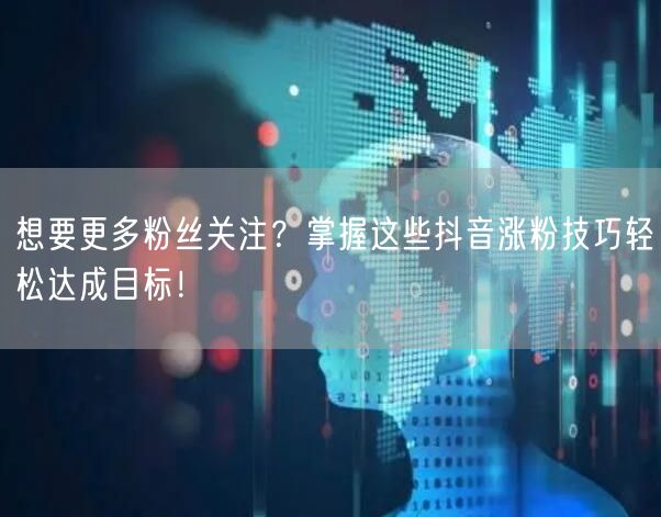 想要更多粉丝关注?掌握这些抖音涨粉技巧轻松达成目标!