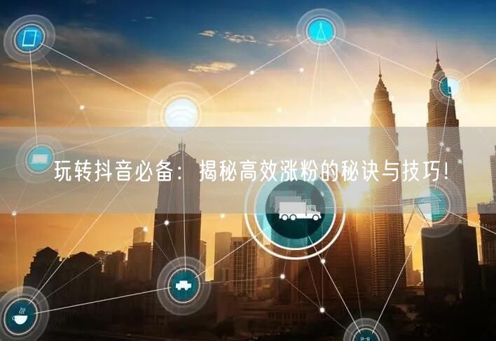 玩转抖音必备:揭秘高效涨粉的秘诀与技巧!