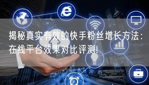 揭秘真实有效的快手粉丝增长方法:在线平台效果对比评测!