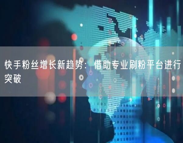 快手粉丝增长新趋势:借助专业刷粉平台进行突破