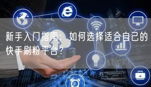 新手入门指南:如何选择适合自己的快手刷粉平台?