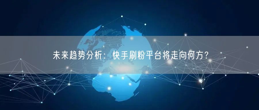 未来趋势分析:快手刷粉平台将走向何方?