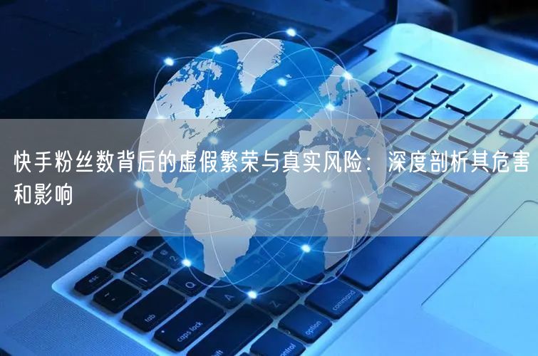 快手粉丝数背后的虚假繁荣与真实风险：深度剖析其危害和影响