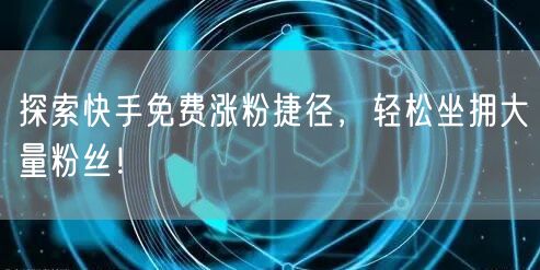 探索快手免费涨粉捷径,轻松坐拥大量粉丝!