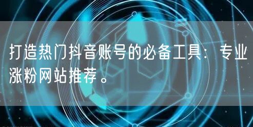 打造热门抖音账号的必备工具:专业涨粉网站推荐。