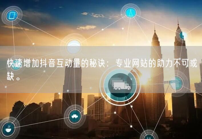 快速增加抖音互动量的秘诀:专业网站的助力不可或缺。