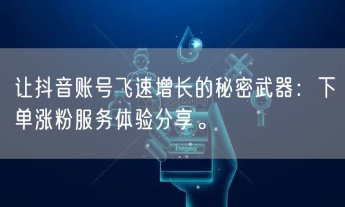 让抖音账号飞速增长的秘密武器:下单涨粉服务体验分享。