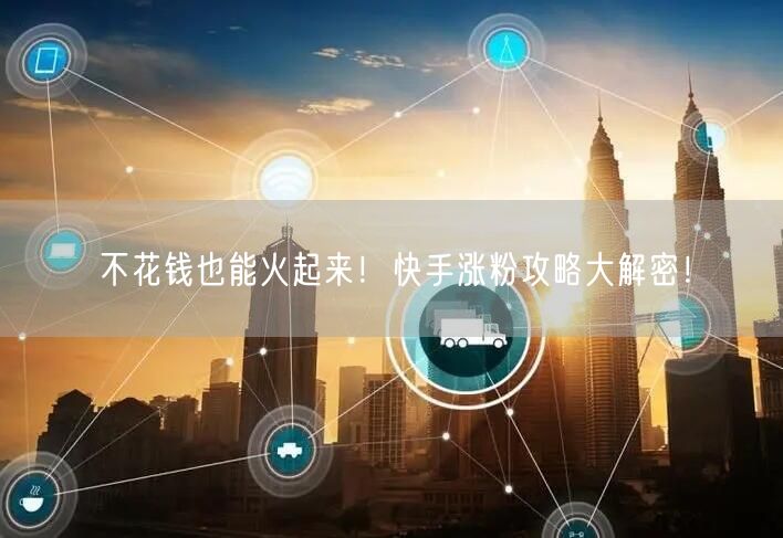 不花钱也能火起来!快手涨粉攻略大解密!