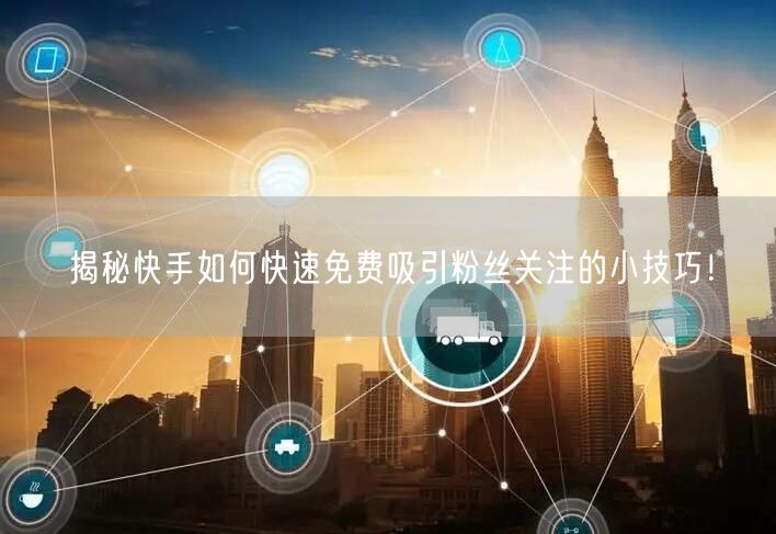 揭秘快手如何快速免费吸引粉丝关注的小技巧!