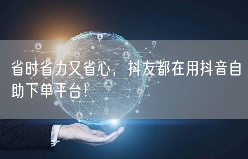 省时省力又省心,抖友都在用抖音自助下单平台!