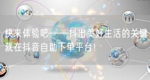 快来体验吧——抖出美好生活的关键就在抖音自助下单平台!