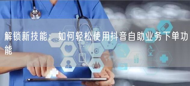 解锁新技能：如何轻松使用抖音自助业务下单功能
