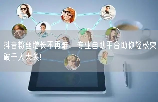 抖音粉丝增长不再难！专业自助平台助你轻松突破千人大关!