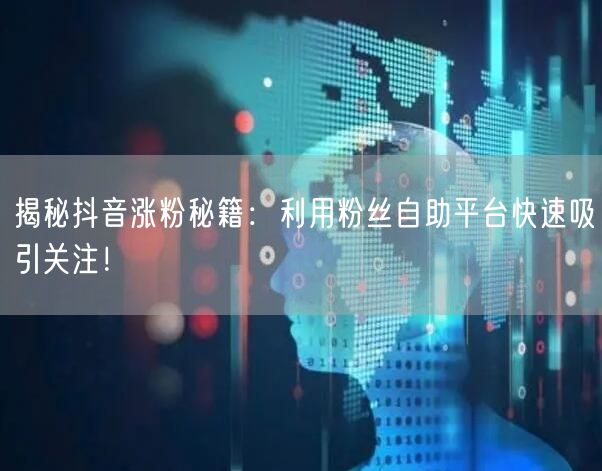 揭秘抖音涨粉秘籍：利用粉丝自助平台快速吸引关注！