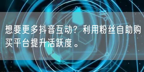 想要更多抖音互动？利用粉丝自助购买平台提升活跃度。