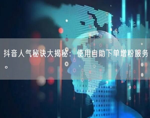 抖音人气秘诀大揭秘:使用自助下单增粉服务。