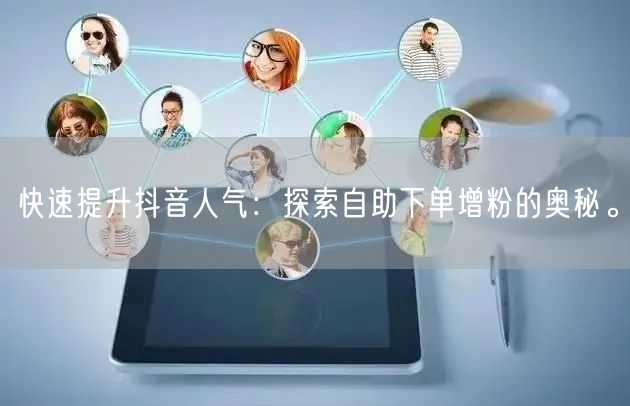 快速提升抖音人气:探索自助下单增粉的奥秘。