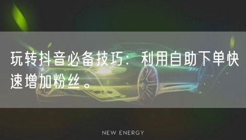 玩转抖音必备技巧:利用自助下单快速增加粉丝。