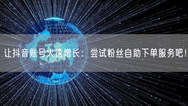 让抖音账号火速增长:尝试粉丝自助下单服务吧!