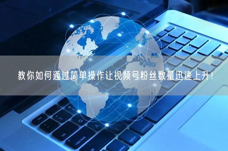 教你如何通过简单操作让视频号粉丝数量迅速上升！