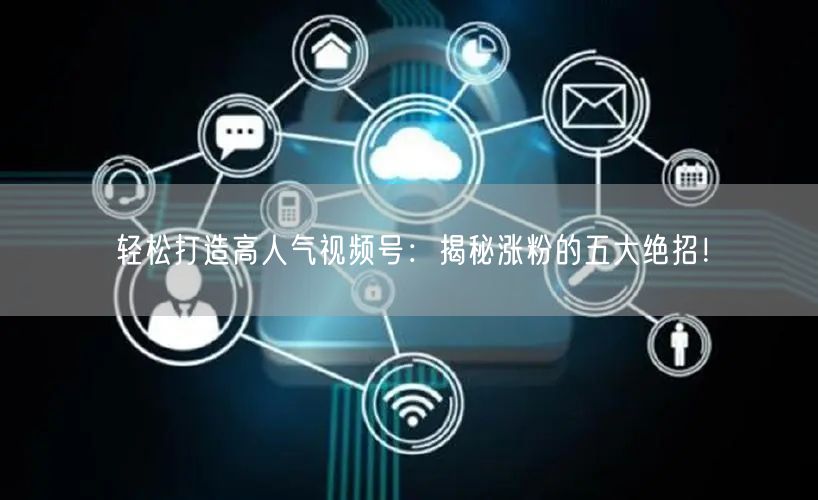 轻松打造高人气视频号：揭秘涨粉的五大绝招！