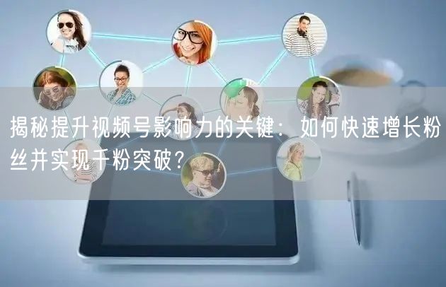 揭秘提升视频号影响力的关键：如何快速增长粉丝并实现千粉突破？