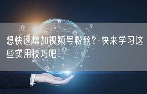 想快速增加视频号粉丝？快来学习这些实用技巧吧！