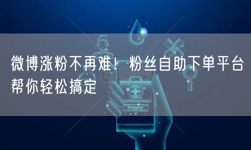 微博涨粉不再难!粉丝自助下单平台帮你轻松搞定