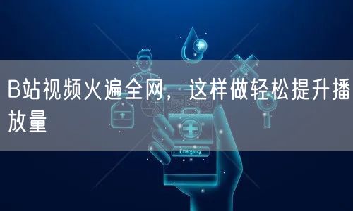 B站视频火遍全网,这样做轻松提升播放量