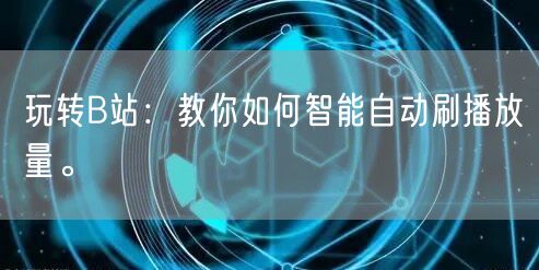 玩转B站：教你如何智能自动刷播放量。