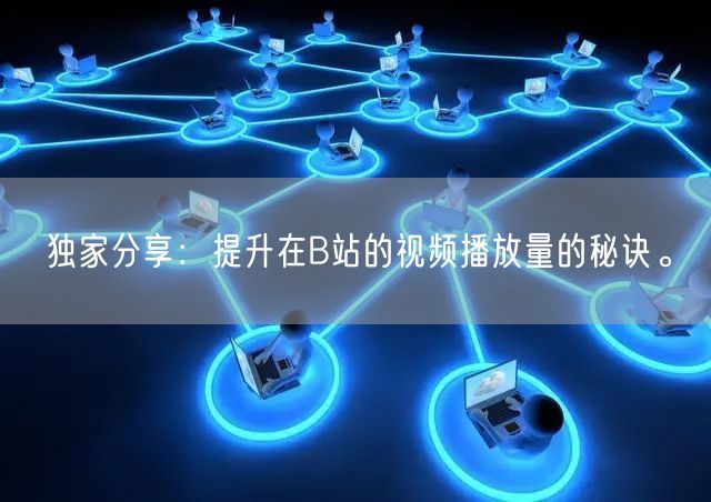 独家分享：提升在B站的视频播放量的秘诀。