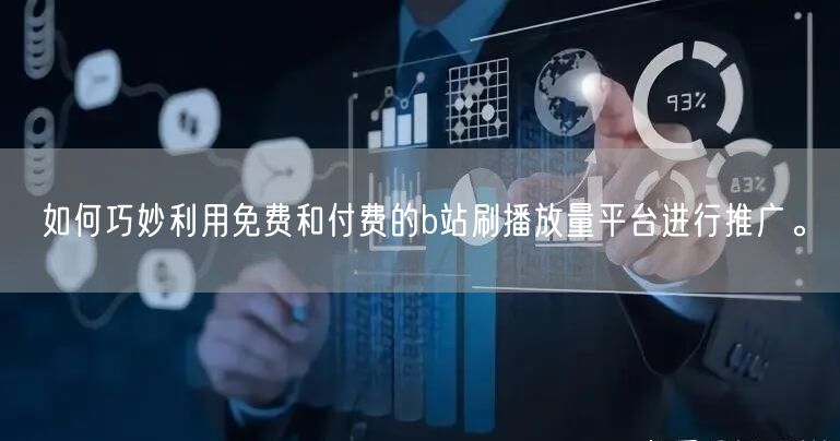 如何巧妙利用免费和付费的b站刷播放量平台进行推广。