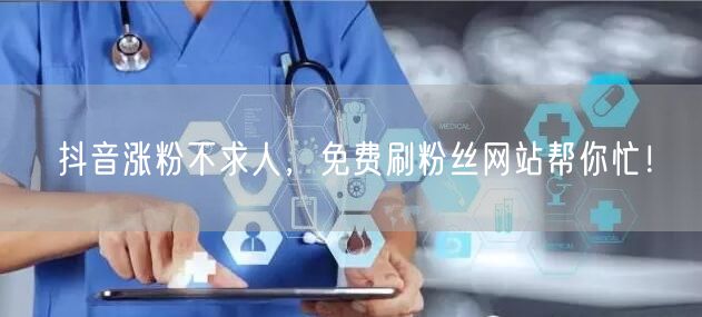 抖音涨粉不求人，免费刷粉丝网站帮你忙！