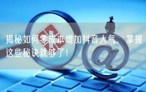揭秘如何零成本增加抖音人气,掌握这些秘诀就够了!